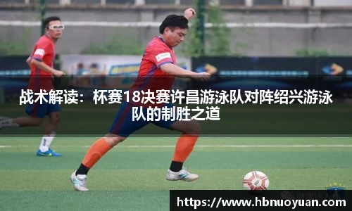 战术解读：杯赛18决赛许昌游泳队对阵绍兴游泳队的制胜之道